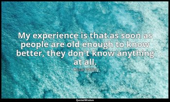 My experience is that as soon as people are old enough to know better, they don' — Oscar Wilde