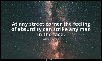 At any street corner the feeling of absurdity can strike any man in the face. — Albert Camus