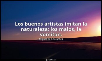 Los buenos artistas imitan la naturaleza; los malos, la vomitan. — Miguel de Cervantes