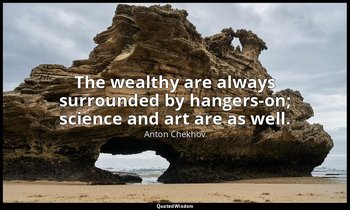 The wealthy are always surrounded by hangers-on; science and art are as well. — Anton Chekhov