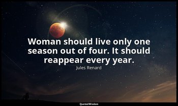 Woman should live only one season out of four. It should reappear every year. — Jules Renard