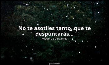 No te asotiles tanto, que te despuntarás... — Miguel de Cervantes