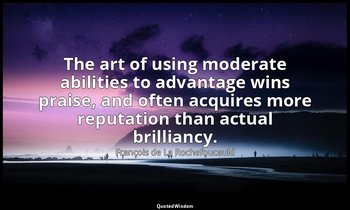 The art of using moderate abilities to advantage wins praise, and often acquires — François de La Rochefoucauld