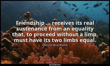 Friendship ... receives its real sustenance from an equality that, to proceed wi — Étienne de la Boétie