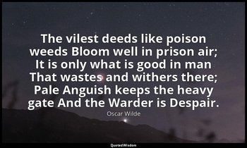 The vilest deeds like poison weeds Bloom well in prison air; It is only what is  — Oscar Wilde