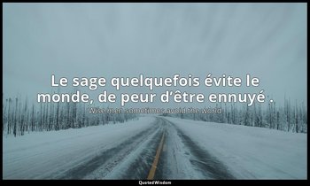 Le sage quelquefois évite le monde, de peur d’être ennuyé . — Wise men sometimes avoid the world
