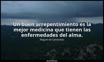 Un buen arrepentimiento es la mejor medicina que tienen las enfermedades del alm — Miguel de Cervantes