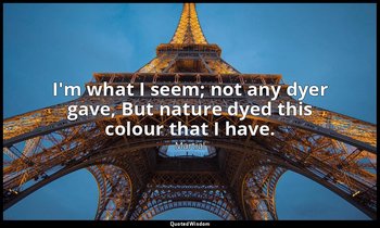 I'm what I seem; not any dyer gave, But nature dyed this colour that I have. — Martial
