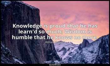 Knowledge is proud that he has learn'd so much; Wisdom is humble that he knows n — William Cowper