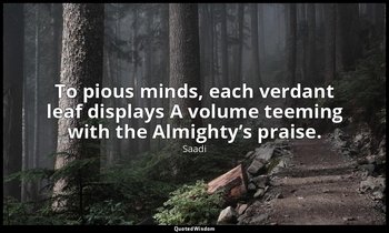 To pious minds, each verdant leaf displays A volume teeming with the Almighty’s  — Saadi