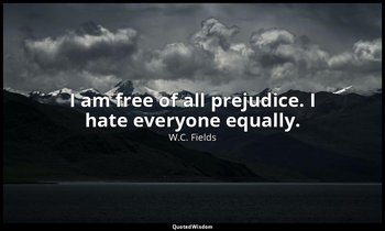 I am free of all prejudice. I hate everyone equally. — W.C. Fields