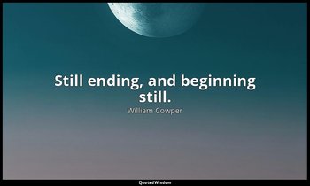 Still ending, and beginning still. — William Cowper