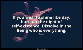 If you wish to shine like day, burn up the night of self-existence. Dissolve in  — Rumi