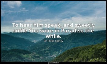 To hear him speak, and sweetly smile You were in Paradise the while. — Sir Philip Sidney