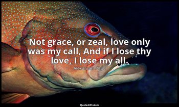 Not grace, or zeal, love only was my call, And if I lose thy love, I lose my all — Alexander Pope