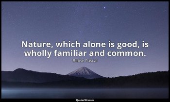 Nature, which alone is good, is wholly familiar and common. — Blaise Pascal