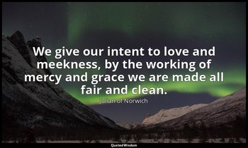 We give our intent to love and meekness, by the working of mercy and grace we ar — Julian of Norwich