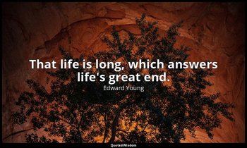 That life is long, which answers life's great end. — Edward Young