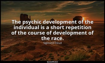 The psychic development of the individual is a short repetition of the course of — Sigmund Freud