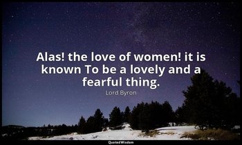 Alas! the love of women! it is known To be a lovely and a fearful thing. — Lord Byron