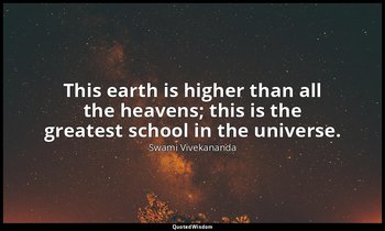 This earth is higher than all the heavens; this is the greatest school in the un — Swami Vivekananda