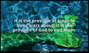 It is the province of kings to bring wars about; it is the province of God to en — Cardinal Pole
