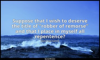 Suppose that I wish to deserve the title of "robber of remorse" and that I place — Jean-Paul Sartre