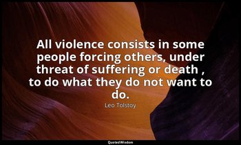 All violence consists in some people forcing others, under threat of suffering o — Leo Tolstoy