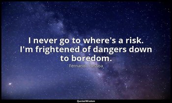 I never go to where's a risk. I'm frightened of dangers down to boredom. — Fernando Pessoa