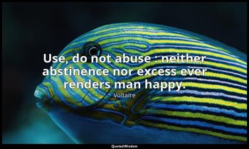 Use, do not abuse : neither abstinence nor excess ever renders man happy. — Voltaire