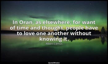 In Oran, as elsewhere, for want of time and thought, people have to love one ano — Albert Camus