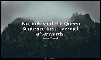 "No, no!" said the Queen. Sentence first—verdict afterwards. — Lewis Carroll