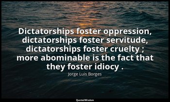 Dictatorships foster oppression, dictatorships foster servitude, dictatorships f — Jorge Luis Borges