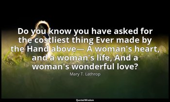 Do you know you have asked for the costliest thing Ever made by the Hand above—  — Mary T. Lathrop