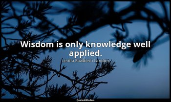 Wisdom is only knowledge well applied. — Letitia Elizabeth Landon