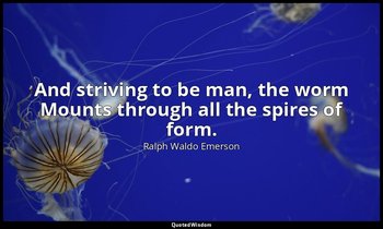 And striving to be man, the worm Mounts through all the spires of form. — Ralph Waldo Emerson