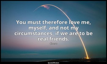 You must therefore love me, myself, and not my circumstances, if we are to be re — Cicero
