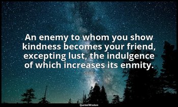 An enemy to whom you show kindness becomes your friend, excepting lust, the indu — Saadi