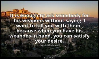 It is enough to ask somebody for his weapons without saying 'I want to kill you  — Niccolò Machiavelli