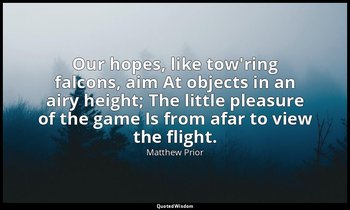 Our hopes, like tow'ring falcons, aim At objects in an airy height; The little p — Matthew Prior
