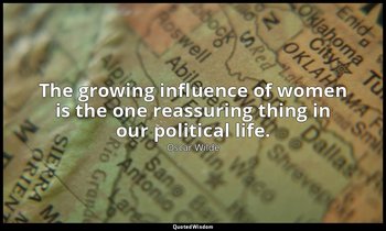 The growing influence of women is the one reassuring thing in our political life — Oscar Wilde