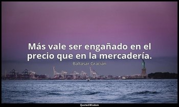 Más vale ser engañado en el precio que en la mercadería. — Baltasar Gracián