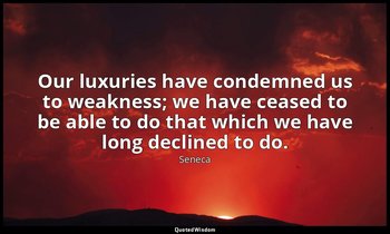 Our luxuries have condemned us to weakness; we have ceased to be able to do that — Seneca