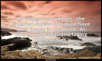 All things are symbols : the external shows Of Nature have their image in the mi — Henry Wadsworth Longfellow