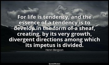 For life is tendency, and the essence of a tendency is to develop in the form of — Henri Bergson
