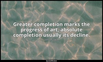 Greater completion marks the progress of art, absolute completion usually its de — John Ruskin