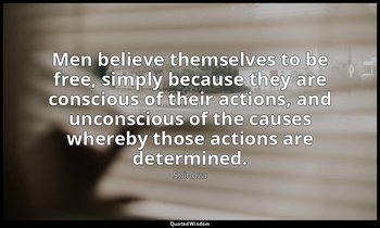 Men believe themselves to be free, simply because they are conscious of their ac — Spinoza