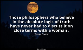Those philosophers who believe in the absolute logic of truth have never had to  — Cesare Pavese