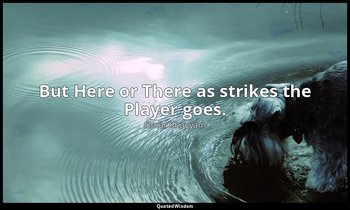 But Here or There as strikes the Player goes. — Omar Khayyám