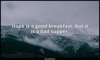 Hope is a good breakfast, but it is a bad supper. — Francis Bacon